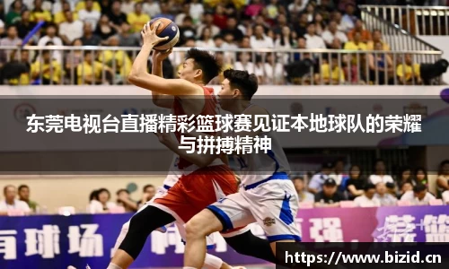 东莞电视台直播精彩篮球赛见证本地球队的荣耀与拼搏精神