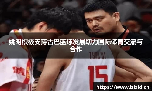 姚明积极支持古巴篮球发展助力国际体育交流与合作
